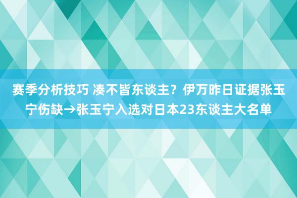 赛季分析技巧 凑不皆东谈主？伊万昨日证据张玉宁伤缺→张玉宁入选对日本23东谈主大名单