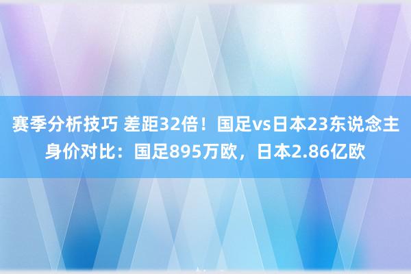 赛季分析技巧 差距32倍！国足vs日本23东说念主身价对比：国足895万欧，日本2.86亿欧