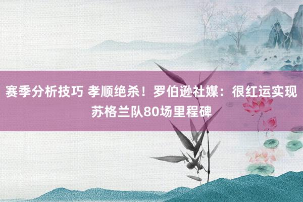 赛季分析技巧 孝顺绝杀！罗伯逊社媒：很红运实现苏格兰队80场里程碑