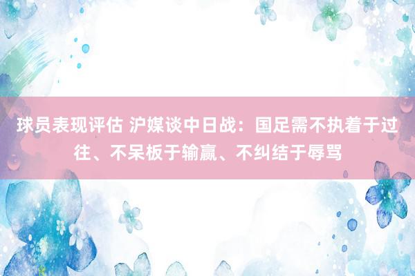 球员表现评估 沪媒谈中日战：国足需不执着于过往、不呆板于输赢、不纠结于辱骂