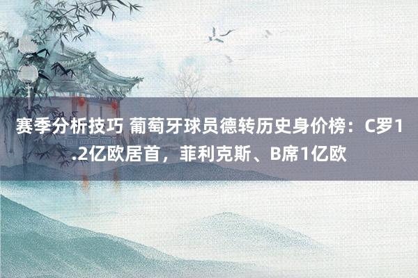 赛季分析技巧 葡萄牙球员德转历史身价榜：C罗1.2亿欧居首，菲利克斯、B席1亿欧