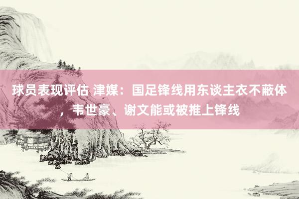 球员表现评估 津媒：国足锋线用东谈主衣不蔽体，韦世豪、谢文能或被推上锋线