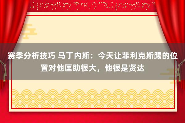 赛季分析技巧 马丁内斯：今天让菲利克斯踢的位置对他匡助很大，他很是贤达