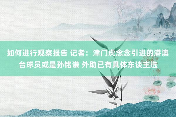 如何进行观察报告 记者：津门虎念念引进的港澳台球员或是孙铭谦 外助已有具体东谈主选