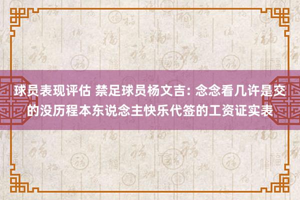 球员表现评估 禁足球员杨文吉: 念念看几许是交的没历程本东说念主快乐代签的工资证实表