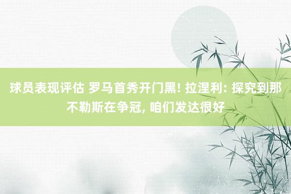 球员表现评估 罗马首秀开门黑! 拉涅利: 探究到那不勒斯在争冠, 咱们发达很好