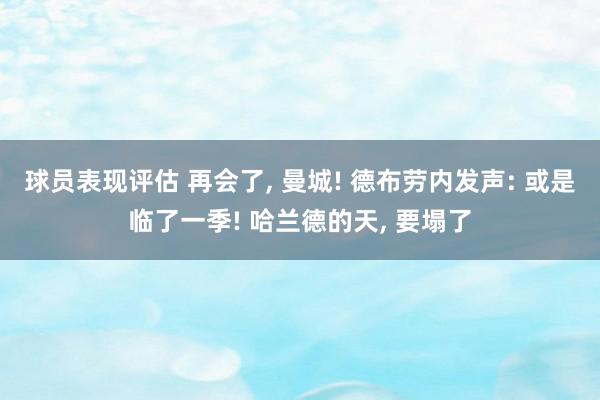 球员表现评估 再会了, 曼城! 德布劳内发声: 或是临了一季! 哈兰德的天, 要塌了