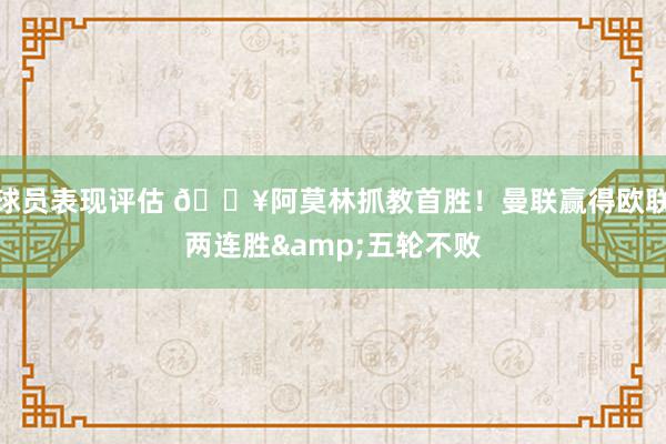 球员表现评估 🔥阿莫林抓教首胜！曼联赢得欧联两连胜&五轮不败