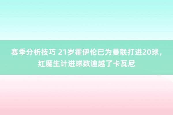 赛季分析技巧 21岁霍伊伦已为曼联打进20球，红魔生计进球数逾越了卡瓦尼