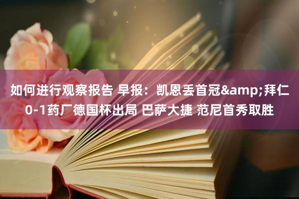 如何进行观察报告 早报：凯恩丢首冠&拜仁0-1药厂德国杯出局 巴萨大捷 范尼首秀取胜