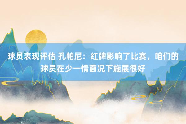 球员表现评估 孔帕尼：红牌影响了比赛，咱们的球员在少一情面况下施展很好