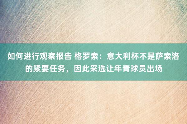 如何进行观察报告 格罗索：意大利杯不是萨索洛的紧要任务，因此采选让年青球员出场