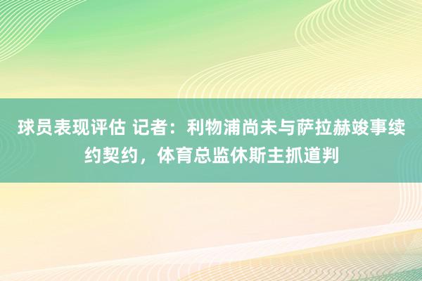 球员表现评估 记者：利物浦尚未与萨拉赫竣事续约契约，体育总监休斯主抓道判