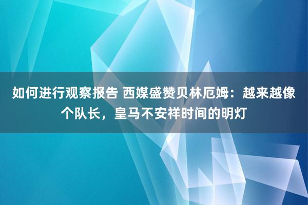 如何进行观察报告 西媒盛赞贝林厄姆：越来越像个队长，皇马不安祥时间的明灯