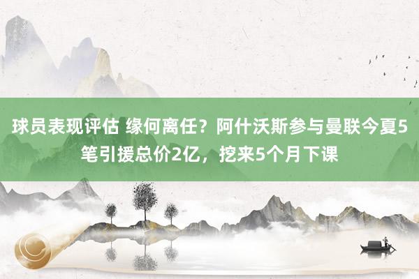 球员表现评估 缘何离任？阿什沃斯参与曼联今夏5笔引援总价2亿，挖来5个月下课