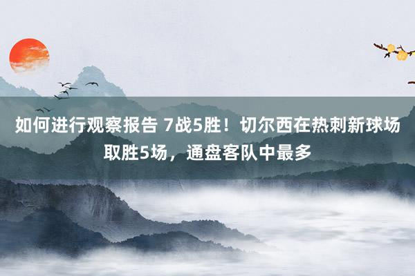 如何进行观察报告 7战5胜！切尔西在热刺新球场取胜5场，通盘客队中最多