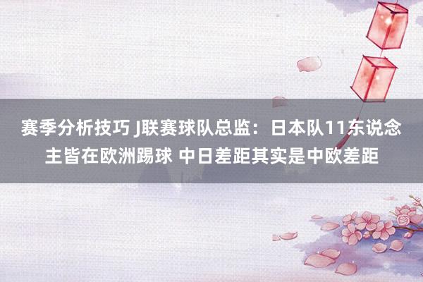 赛季分析技巧 J联赛球队总监：日本队11东说念主皆在欧洲踢球 中日差距其实是中欧差距