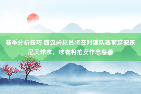 赛季分析技巧 西汉姆球员将在对狼队赛前穿安东尼奥球衣，球衣将拍卖作念慈善