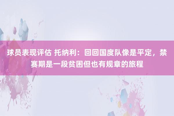 球员表现评估 托纳利：回回国度队像是平定，禁赛期是一段贫困但也有规章的旅程