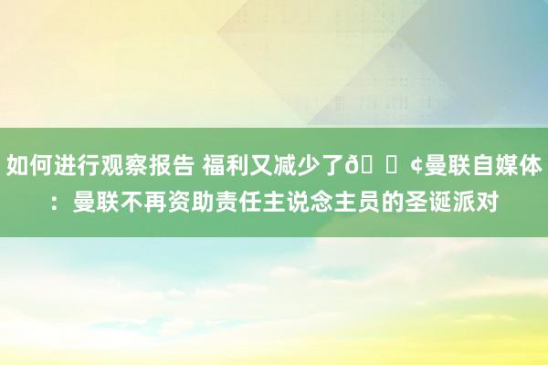 如何进行观察报告 福利又减少了😢曼联自媒体：曼联不再资助责任主说念主员的圣诞派对