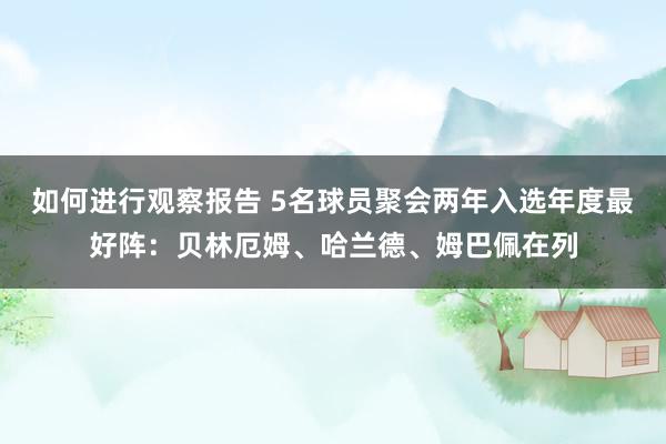 如何进行观察报告 5名球员聚会两年入选年度最好阵：贝林厄姆、哈兰德、姆巴佩在列