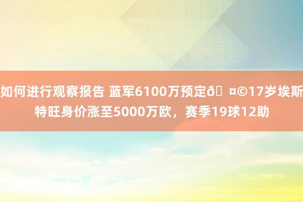 如何进行观察报告 蓝军6100万预定🤩17岁埃斯特旺身价涨至5000万欧，赛季19球12助