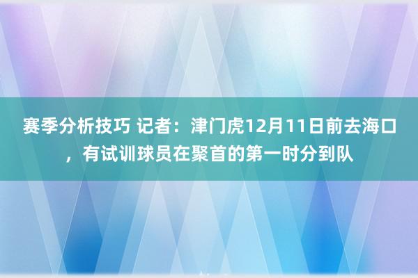 赛季分析技巧 记者：津门虎12月11日前去海口，有试训球员在聚首的第一时分到队