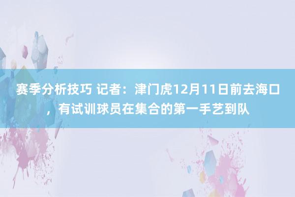 赛季分析技巧 记者：津门虎12月11日前去海口，有试训球员在集合的第一手艺到队