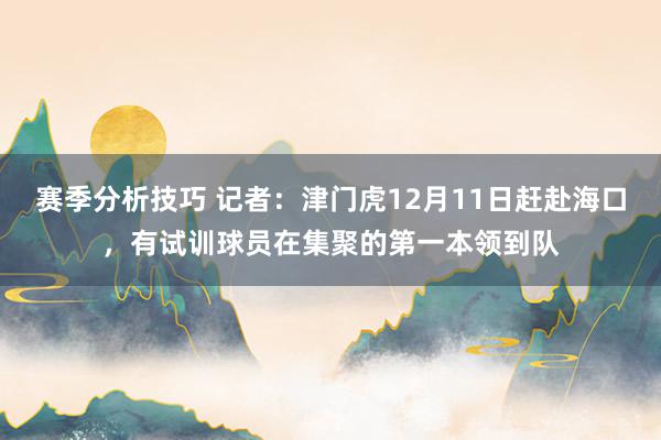 赛季分析技巧 记者：津门虎12月11日赶赴海口，有试训球员在集聚的第一本领到队