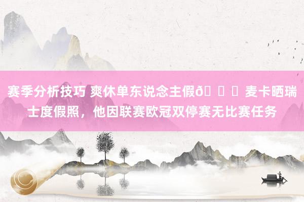 赛季分析技巧 爽休单东说念主假😀麦卡晒瑞士度假照，他因联赛欧冠双停赛无比赛任务