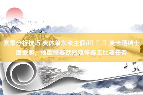 赛季分析技巧 爽休单东谈主假😀麦卡晒瑞士度假照，他因联赛欧冠双停赛无比赛任务