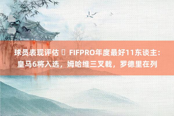 球员表现评估 ⭐FIFPRO年度最好11东谈主：皇马6将入选，姆哈维三叉戟，罗德里在列