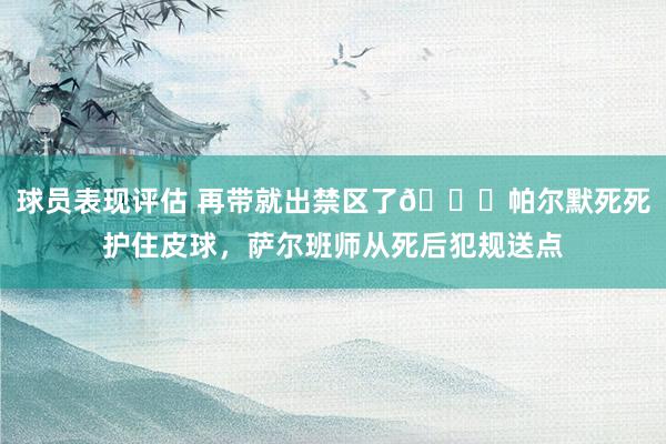 球员表现评估 再带就出禁区了😂帕尔默死死护住皮球，萨尔班师从死后犯规送点