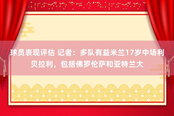 球员表现评估 记者：多队有益米兰17岁中场利贝拉利，包括佛罗伦萨和亚特兰大