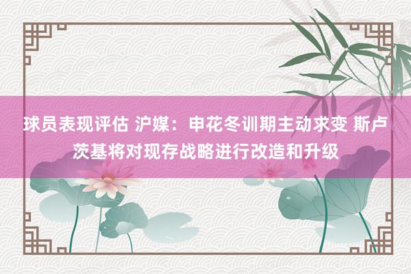 球员表现评估 沪媒：申花冬训期主动求变 斯卢茨基将对现存战略进行改造和升级