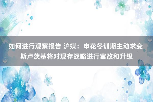 如何进行观察报告 沪媒：申花冬训期主动求变 斯卢茨基将对现存战略进行窜改和升级