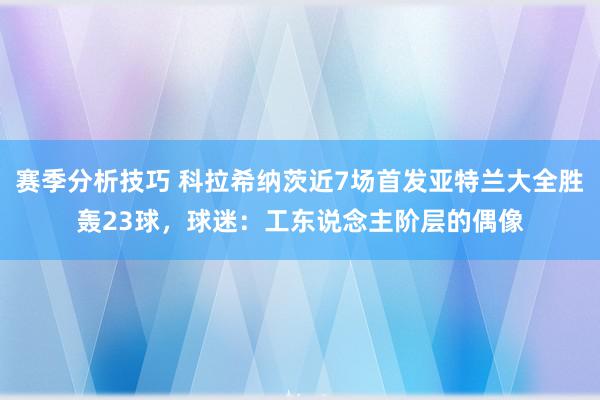 赛季分析技巧 科拉希纳茨近7场首发亚特兰大全胜轰23球，球迷：工东说念主阶层的偶像