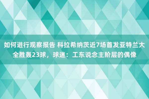 如何进行观察报告 科拉希纳茨近7场首发亚特兰大全胜轰23球，球迷：工东说念主阶层的偶像