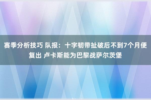 赛季分析技巧 队报：十字韧带扯破后不到7个月便复出 卢卡斯能为巴黎战萨尔茨堡