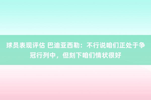 球员表现评估 巴迪亚西勒：不行说咱们正处于争冠行列中，但刻下咱们情状很好