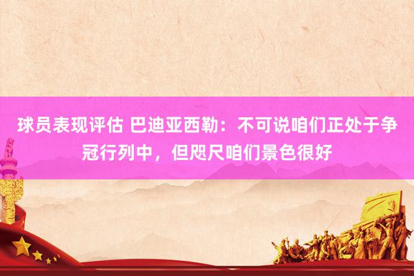 球员表现评估 巴迪亚西勒：不可说咱们正处于争冠行列中，但咫尺咱们景色很好