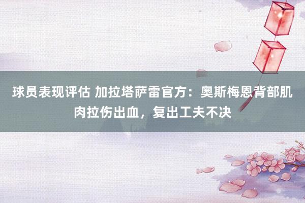 球员表现评估 加拉塔萨雷官方：奥斯梅恩背部肌肉拉伤出血，复出工夫不决