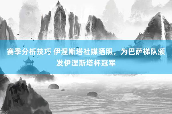 赛季分析技巧 伊涅斯塔社媒晒照，为巴萨梯队颁发伊涅斯塔杯冠军