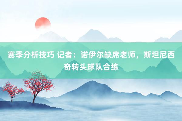 赛季分析技巧 记者：诺伊尔缺席老师，斯坦尼西奇转头球队合练