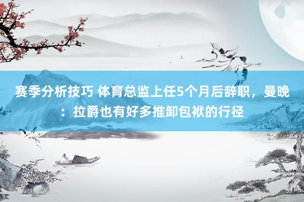 赛季分析技巧 体育总监上任5个月后辞职，曼晚：拉爵也有好多推卸包袱的行径