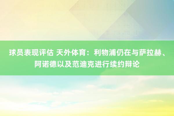 球员表现评估 天外体育：利物浦仍在与萨拉赫、阿诺德以及范迪克进行续约辩论