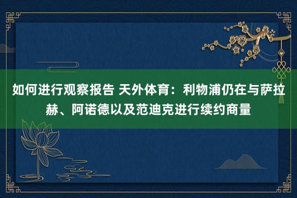 如何进行观察报告 天外体育：利物浦仍在与萨拉赫、阿诺德以及范迪克进行续约商量