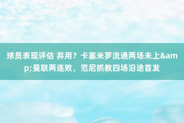 球员表现评估 弃用？卡塞米罗流通两场未上&曼联两连败，范尼抓教四场沿途首发