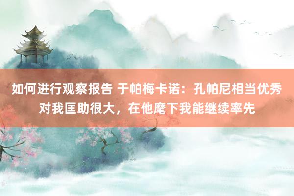 如何进行观察报告 于帕梅卡诺：孔帕尼相当优秀对我匡助很大，在他麾下我能继续率先