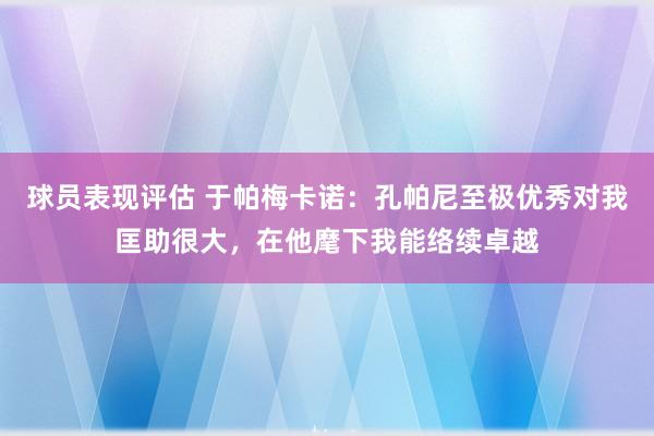 球员表现评估 于帕梅卡诺：孔帕尼至极优秀对我匡助很大，在他麾下我能络续卓越